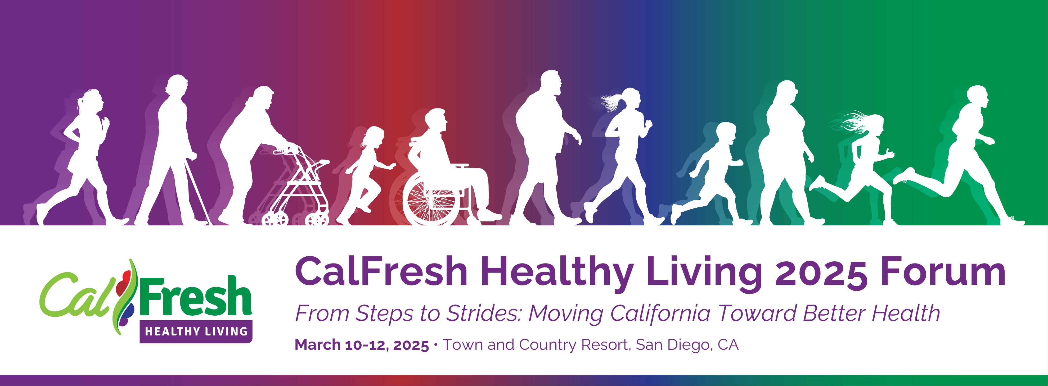 Banner for the CalFresh Healthy Living 2025 Forum. The banner features a gradient background transitioning from purple to green, with white silhouettes of people in various stages of movement, from walking to running, including individuals with mobility aids. The text reads: 'CalFresh Healthy Living 2025 Forum' with the tagline 'From Steps to Strides: Moving California Toward Better Health.' The event details are 'March 10-12, 2025 · Town and Country Resort, San Diego, CA.' The CalFresh Healthy Living logo is also displayed.